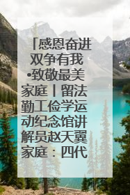 感恩奋进 双争有我•致敬最美家庭丨留法勤工俭学运动纪念馆讲解员赵天翼家庭：四代人一脉相承赤子心
